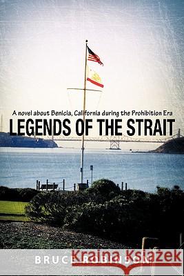 Legends of the Strait: A Novel about Benicia, California During the Prohibition Era Robinson, Bruce 9781456759889