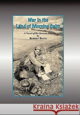 War in the Land of Morning Calm: A Korean War Novel Riggs, Robert 9781456763336 Authorhouse