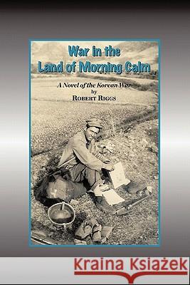 War in the Land of Morning Calm: A Korean War Novel Riggs, Robert 9781456763343 Authorhouse