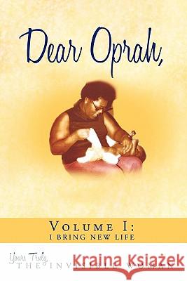 Dear Oprah, Volume I: I Bring New Life Yours Truly, The Invisible Woman 9781456764067 Authorhouse