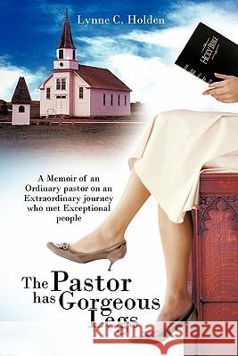The Pastor Has Gorgeous Legs: A Memoir of an Ordinary Pastor on an Extraordinary Journey Who Met Exceptional People Holden, Lynne C. 9781456765347 Authorhouse