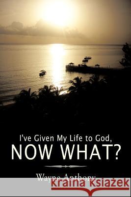 I've Given My Life to God, Now What? Wayne Anthony 9781456770259
