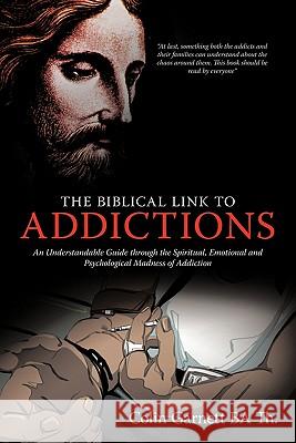 The Biblical Link to Addictions: An Understandable Guide Through the Spiritual, Emotional and Psychological Madness of Addiction Colin Garnett BA Th. 9781456773243 AuthorHouse