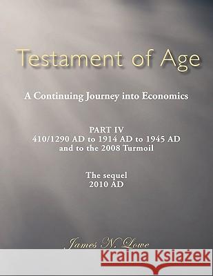 Testament of Age a Continuing Journey Into Economics: Part IV 410/1290 Ad to 1914 Ad to 1945 Ad and to the 2008 Turmoil the Sequel 2010 Ad Lowe, James N. 9781456773892