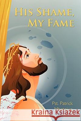 His Shame, My Fame Pst. Patrick Mbatojuo 9781456775889 AuthorHouse