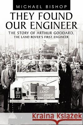 They Found Our Engineer: The Story of Arthur Goddard. the Land Rover's First Engineer Bishop, Michael 9781456777586 Authorhouse