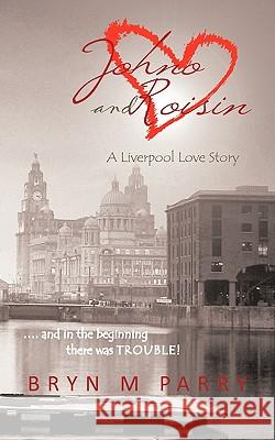 Johno and Roisin- A Liverpool Love Story: .... and in the Beginning There Was Trouble! Bryn M. Parry 9781456777821 Authorhouse