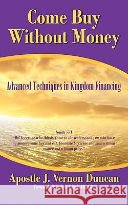 Come Buy Without Money: Advanced Techniques in Kingdom Financing Apostle J. Vernon Duncan 9781456778521 Authorhouse