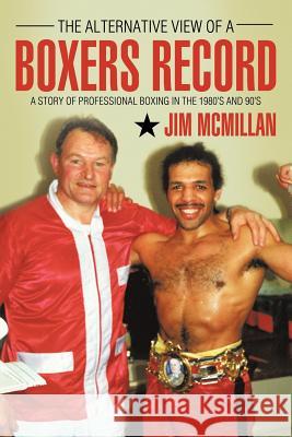 The Alternative View of a Boxers Record: A Story of Professional Boxing in the 1980's and 90's McMillan, Jim 9781456779191