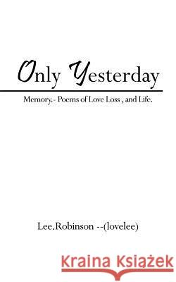 Only Yesterday: Memory.- Poems of Love Loss, and Life. Lee Robinson --(Lovelee) 9781456781941 Authorhouse UK