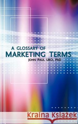 A Glossary of Marketing Terms: With Pedagogical Explanations Uko, John Paul 9781456785499 Authorhouse