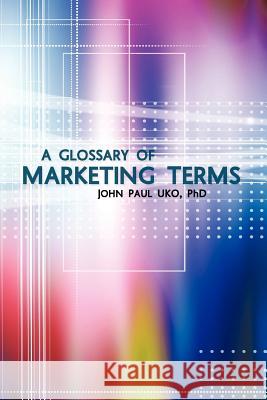 A Glossary of Marketing Terms: With Pedagogical Explanations Uko, John Paul 9781456785505 Authorhouse