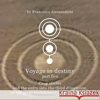 Voyage in Destiny - Part Five: Crop Circles and the Entry Into the Third Dimension, or the Great Transformation Man Is Facing Alessandrini, Francesco 9781456786731