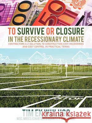 To Survive or Closure in the Recessionary Climate: Contractors A-Z Solution, to Construction Cost Recoveries and Cost Control in Practical Terms. Ekwulugo, Tim 9781456787509 Authorhouse