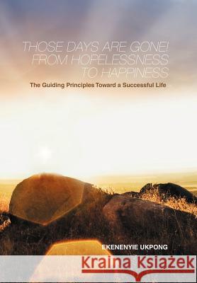 Those Days Are Gone! from Hopelessness to Happiness: The Guiding Principles Toward a Successful Life Ukpong, Ekenenyie 9781456792893 Authorhouse