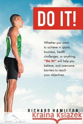 Do It!: Whether You Want to Achieve in Sports, Business, Health Challenges, or Anything, Do It Will Help You Believe, and Ov Hamilton, Richard 9781456796204