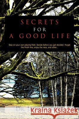Secrets for a Good Life: Stay on your own playing field. Decide before you get decided. Forget the finish line, enjoy the race, and other... Elliott, Jack 9781456796518