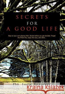 Secrets for a Good Life: Stay on your own playing field. Decide before you get decided. Forget the finish line, enjoy the race, and other... Elliott, Jack 9781456796525