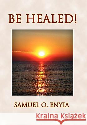 Be Healed! Samuel O. Enyia 9781456800703 Xlibris Corporation