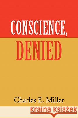 Conscience, Denied Charles E. Miller 9781456800765 Xlibris Corporation