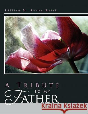 A Tribute to My Father Lillian M. Snoke Baith 9781456804152 Xlibris Corporation