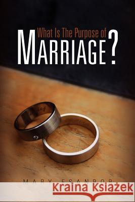 What Is The Purpose of Marriage? Mary Esanbor 9781456806972 Xlibris
