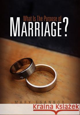 What Is The Purpose of Marriage? Mary Esanbor 9781456806989 Xlibris