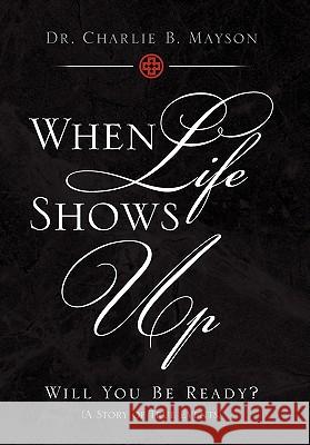 When Life Shows Up Dr Charlie B. Mayson 9781456808426 Xlibris Corporation