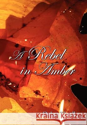 A Rebel in Amber Debra Thrall 9781456808747 Xlibris Corporation