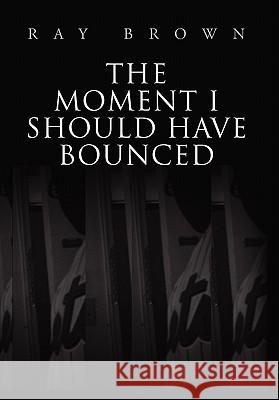 The Moment I Should have Bounced Ray Brown 9781456808945 Xlibris Corporation