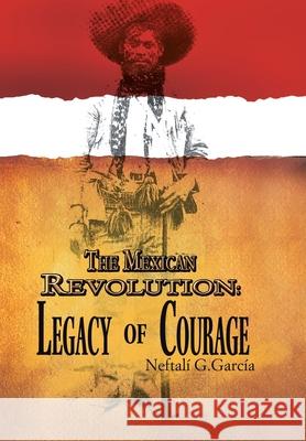 The Mexican Revolution: Legacy of Courage García, Neftalí G. 9781456809454 Xlibris Corporation