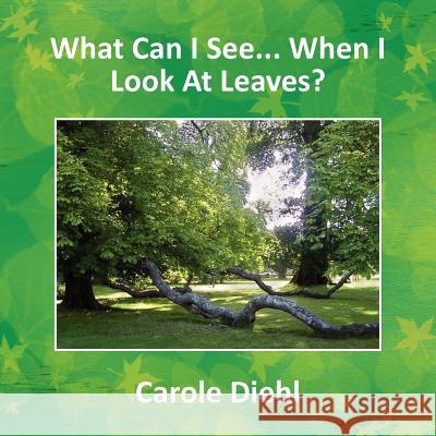 What Can I See... When I Look At Leaves? Diehl, Carole 9781456810269 Xlibris Corporation