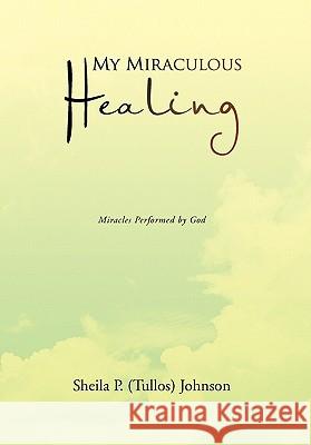 My Miraculous Healing Sheila P. (Tullos) Johnson 9781456810344