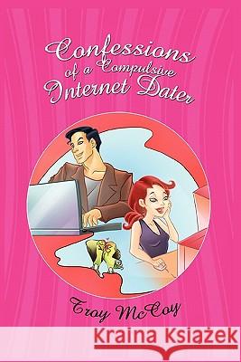 Confessions of a Compulsive Internet Dater Troy McCoy 9781456811259 Xlibris Corporation