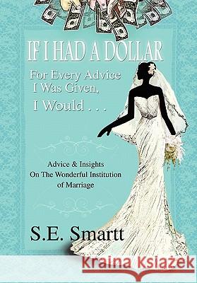 If I Had A Dollar For Every Advice I Was Given, I Would . . .: Advice and Insight On The Wonderful Institution of Marriage Smartt, S. E. 9781456812010