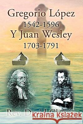 Gregorio Lopez 1542-1596 y Juan Wesley 1703-1791 Rev David Chavez 9781456815080 Xlibris Corporation
