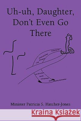 Uh-Uh, Daughter, Don't Even Go There Minister Patricia S. Hatcher-Jones 9781456819125 Xlibris Corporation