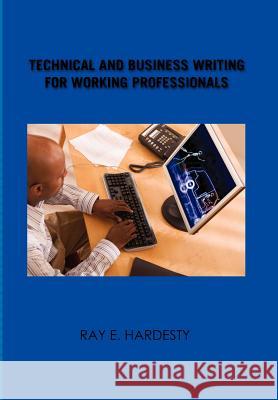 Technical and Business Writing for Working Professionals Ray E. Hardesty 9781456819392 Xlibris Corporation