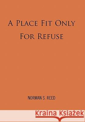 A Place Fit Only for Refuse Norman S. Reed 9781456820534 Xlibris Corporation