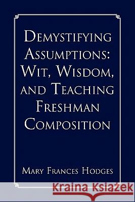 Demystifying Assumptions: Wit, Wisdom, and Teaching Freshman Composition Hodges, Mary Frances 9781456823641