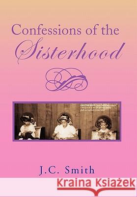 Confessions of the Sisterhood J. C. Smith 9781456823719 Xlibris Corporation