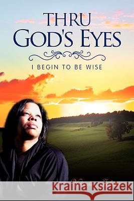 Thru God's Eyes: I Begin to Be Wise Johnson, Yolanda 9781456825737 Xlibris Corporation