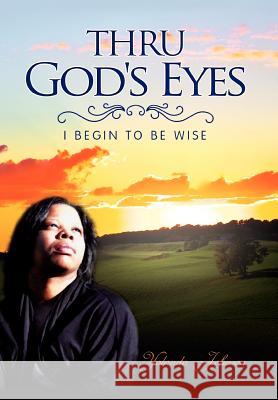 Thru God's Eyes: I Begin to Be Wise Johnson, Yolanda 9781456825744