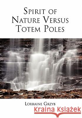 Spirit of Nature Versus Totem Poles Lorraine Grzyb 9781456828370