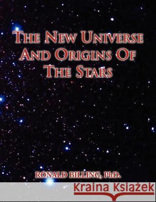 The New Universe and Origins of the Stars Ronald Phd Billing 9781456831325 Xlibris Corporation