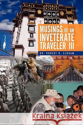 Musings of an Inveterate Traveler III Dr Robert H. Schram 9781456832018