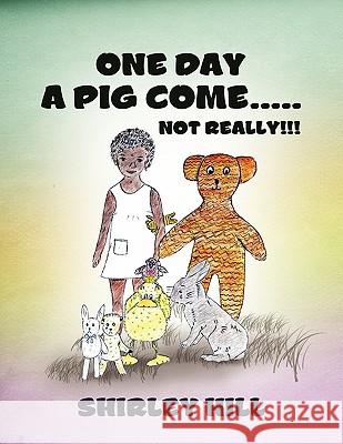 One Day a Pig Come ..... Not Really!!! Shirley Hill 9781456832858