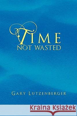 Time Not Wasted Gary Lutzenberger 9781456835248