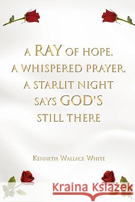 A Ray of Hope, a Whispered Prayer, a Starlit Night Says God's Still There Kenneth Wallace White 9781456835873