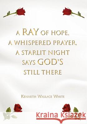 A Ray of Hope, A Whispered Prayer, A Starlit Night Says God's Still There White, Kenneth Wallace 9781456835880 Xlibris Corporation